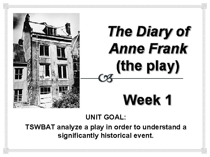 The Diary of Anne Frank (the play) Week 1 UNIT GOAL: TSWBAT analyze a