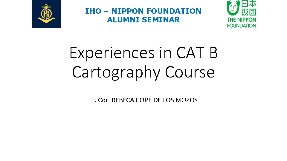 IHO – NIPPON FOUNDATION ALUMNI SEMINAR Experiences in CAT B Cartography Course Lt. Cdr.