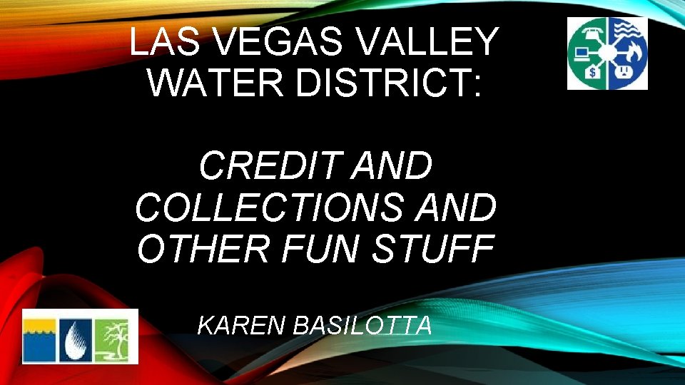 LAS VEGAS VALLEY WATER DISTRICT: CREDIT AND COLLECTIONS AND OTHER FUN STUFF KAREN BASILOTTA