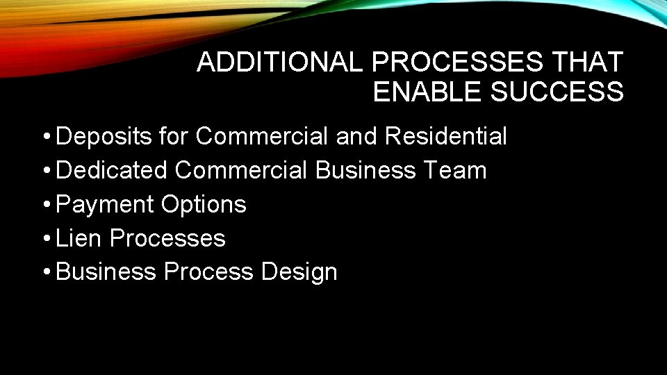 ADDITIONAL PROCESSES THAT ENABLE SUCCESS • Deposits for Commercial and Residential • Dedicated Commercial
