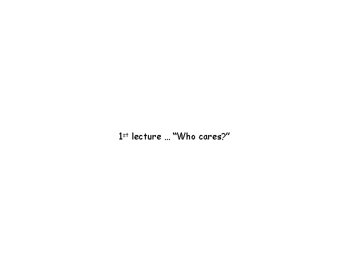 1 st lecture … “Who cares? ” 