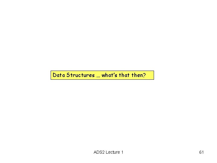 Data Structures … what’s that then? ADS 2 Lecture 1 61 