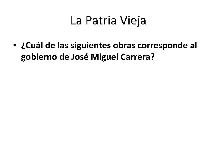 La Patria Vieja • ¿Cuál de las siguientes obras corresponde al gobierno de José