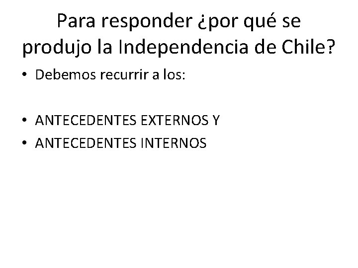 Para responder ¿por qué se produjo la Independencia de Chile? • Debemos recurrir a