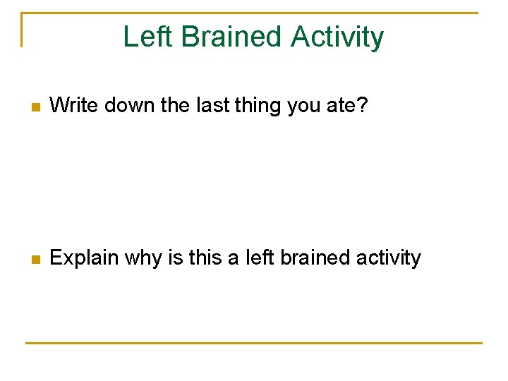 Left Brained Activity n Write down the last thing you ate? n Explain why