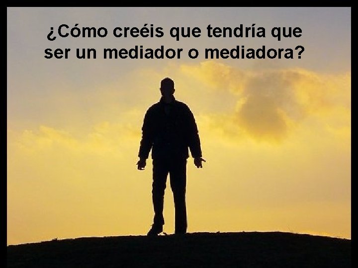 ¿Cómo creéis que tendría que ser un mediador o mediadora? 