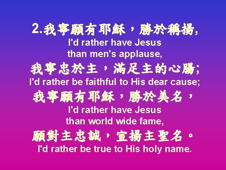 2. 我寧願有耶穌，勝於稱揚, I'd rather have Jesus than men's applause, 我寧忠於主，滿足主的心腸; I'd rather be faithful