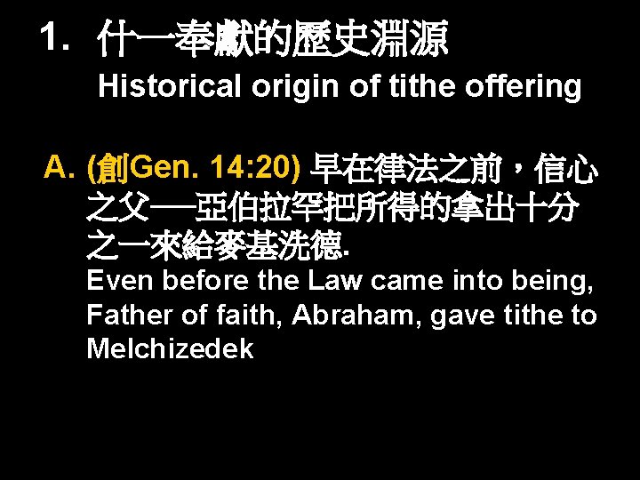 1. 什一奉獻的歷史淵源 Historical origin of tithe offering A. (創Gen. 14: 20) 早在律法之前，信心 之父──亞伯拉罕把所得的拿出十分 之一來給麥基洗德.