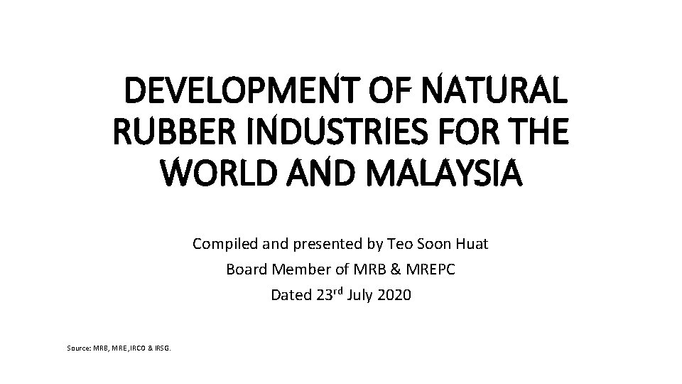 DEVELOPMENT OF NATURAL RUBBER INDUSTRIES FOR THE WORLD AND MALAYSIA Compiled and presented by