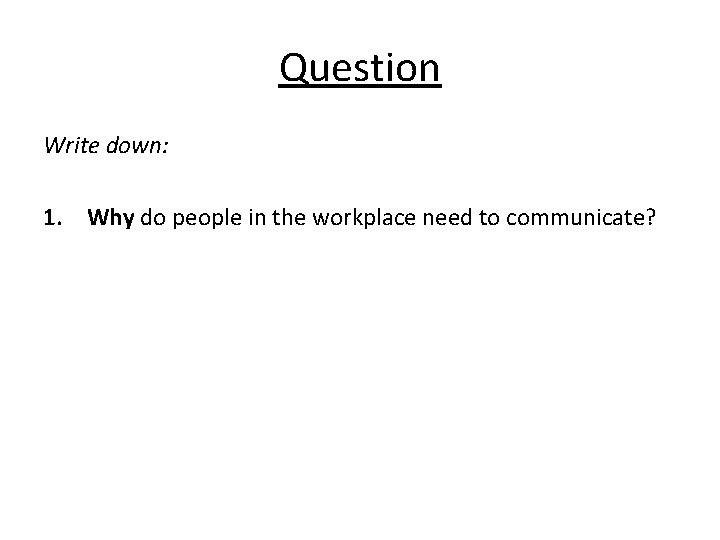 Question Write down: 1. Why do people in the workplace need to communicate? 