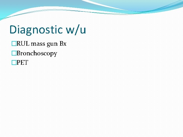 Diagnostic w/u �RUL mass gun Bx �Bronchoscopy �PET 