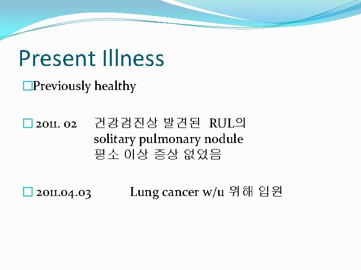 Present Illness �Previously healthy � 2011. 02 � 2011. 04. 03 건강검진상 발견된 RUL의