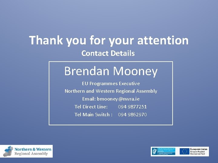 Thank you for your attention Contact Details Brendan Mooney EU Programmes Executive Northern and