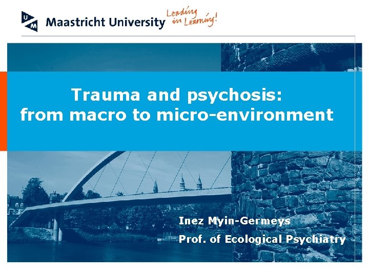 Trauma and psychosis: from macro to micro-environment Inez Myin-Germeys Prof. of Ecological Psychiatry 