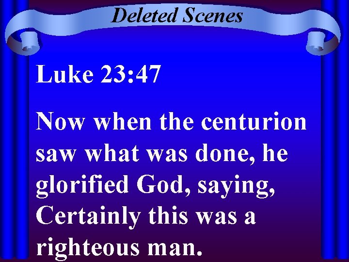 Deleted Scenes Luke 23: 47 Now when the centurion saw what was done, he