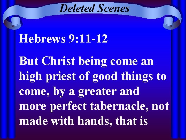 Deleted Scenes Hebrews 9: 11 -12 But Christ being come an high priest of