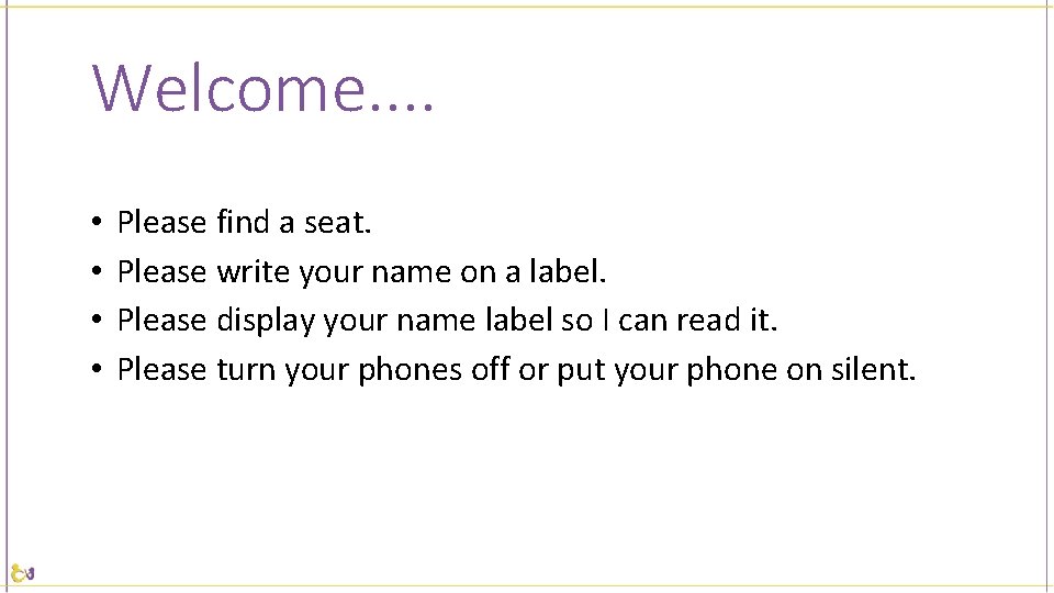 Welcome. . • • Please find a seat. Please write your name on a