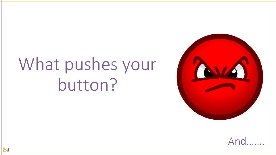 What pushes your button? And……. 