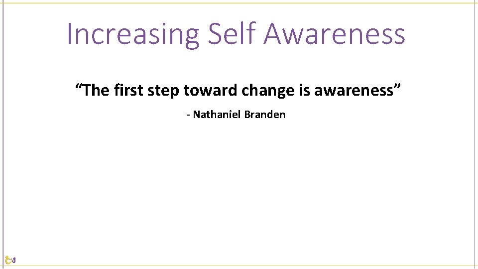 Increasing Self Awareness “The first step toward change is awareness” - Nathaniel Branden 