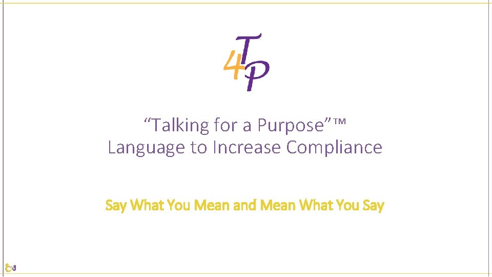 “Talking for a Purpose”™ Language to Increase Compliance Say What You Mean and Mean