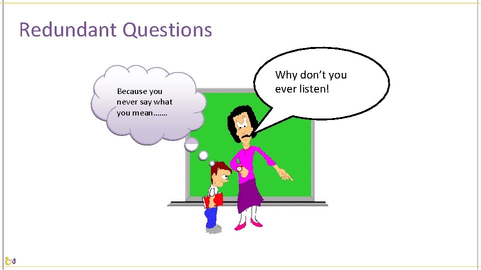 Redundant Questions Because you never say what you mean……. Why don’t you ever listen!