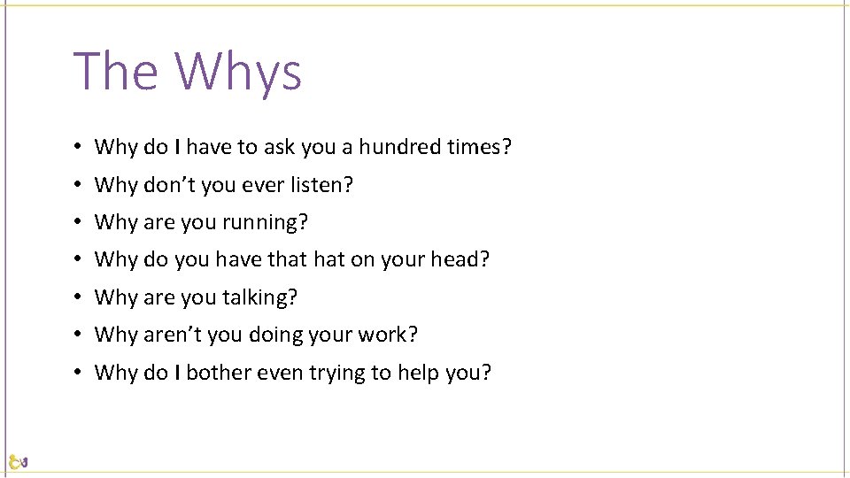 The Whys • Why do I have to ask you a hundred times? •