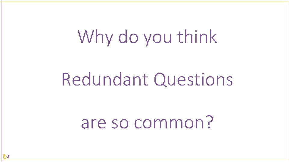 Why do you think Redundant Questions are so common? 