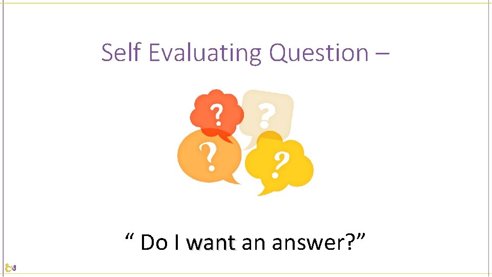 Self Evaluating Question – “ Do I want an answer? ” 