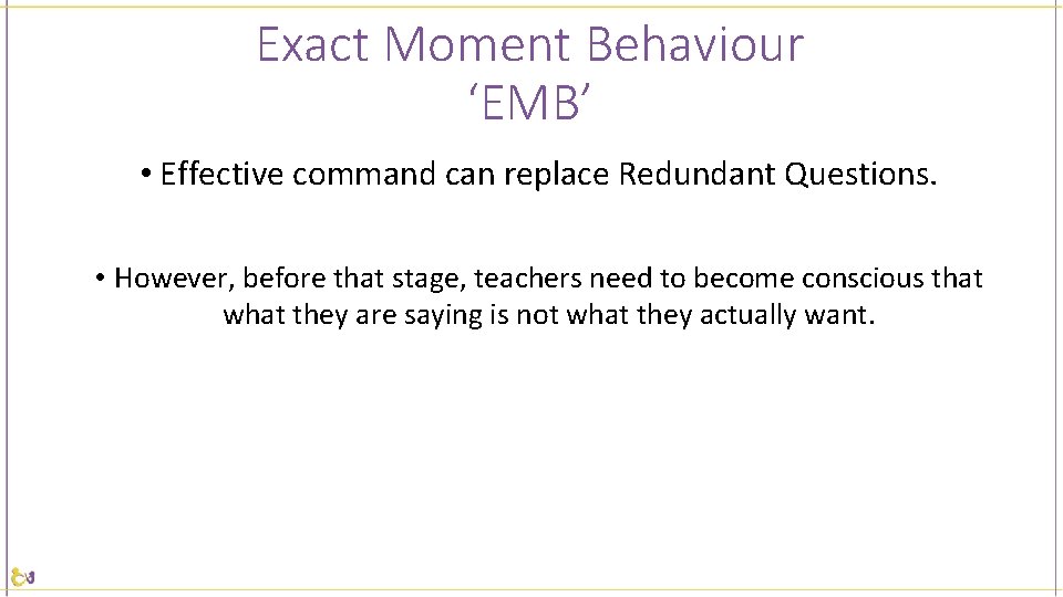 Exact Moment Behaviour ‘EMB’ • Effective command can replace Redundant Questions. • However, before