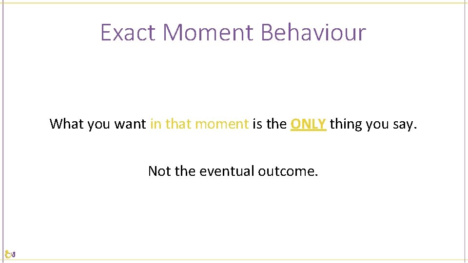 Exact Moment Behaviour What you want in that moment is the ONLY thing you
