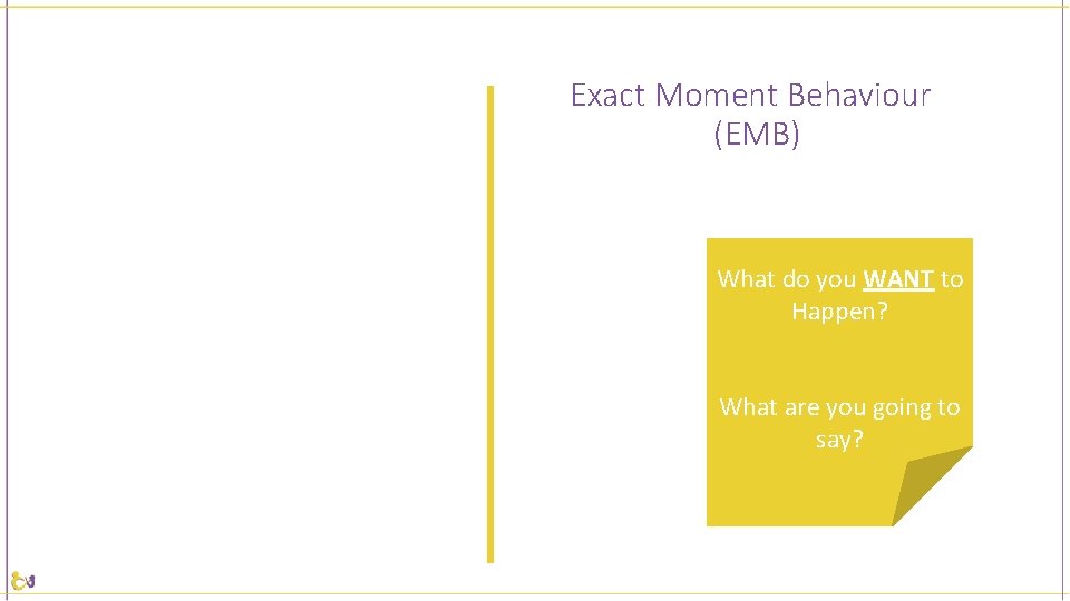 Exact Moment Behaviour (EMB) What do you WANT to Happen? What are you going