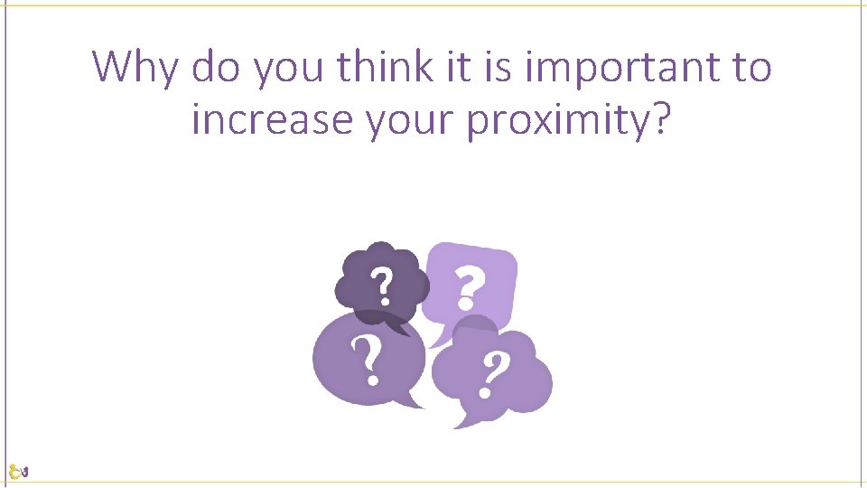 Why do you think it is important to increase your proximity? 