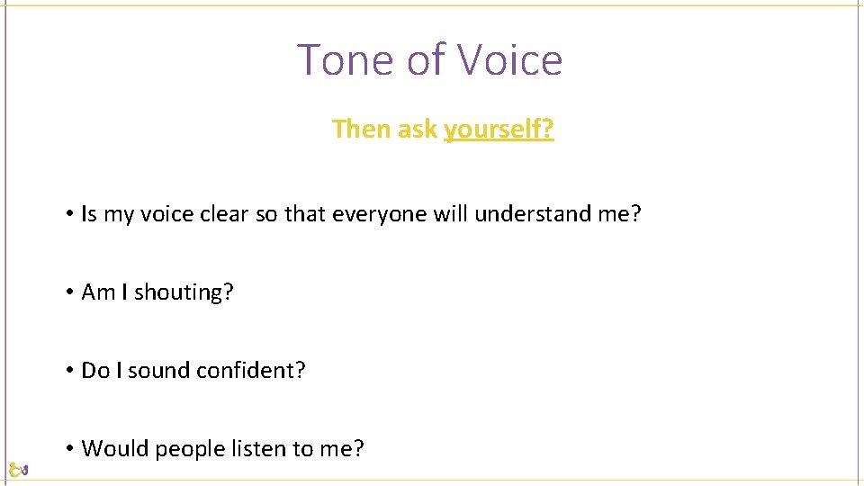 Tone of Voice Then ask yourself? • Is my voice clear so that everyone