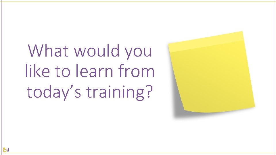 What would you like to learn from today’s training? 