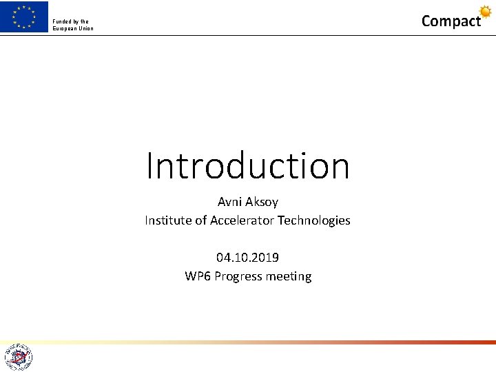 Funded by the European Union Introduction Avni Aksoy Institute of Accelerator Technologies 04. 10.