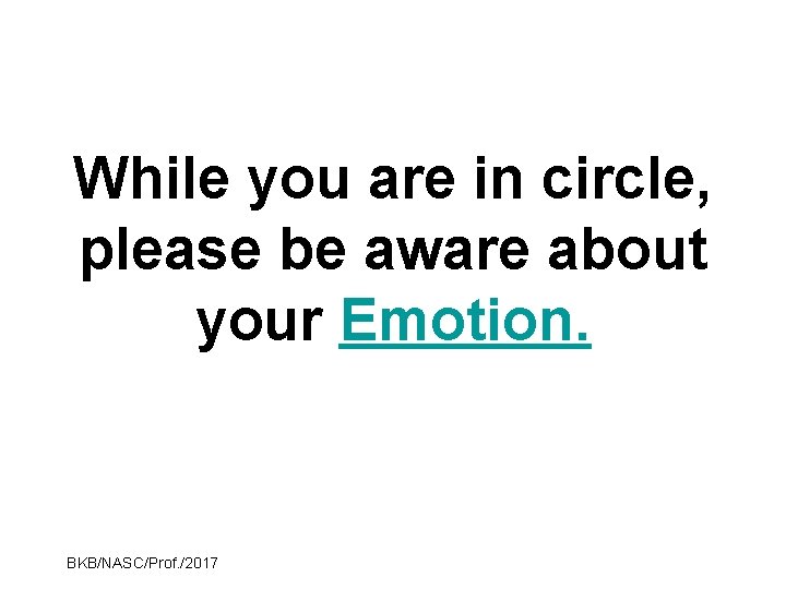 While you are in circle, please be aware about your Emotion. BKB/NASC/Prof. /2017 