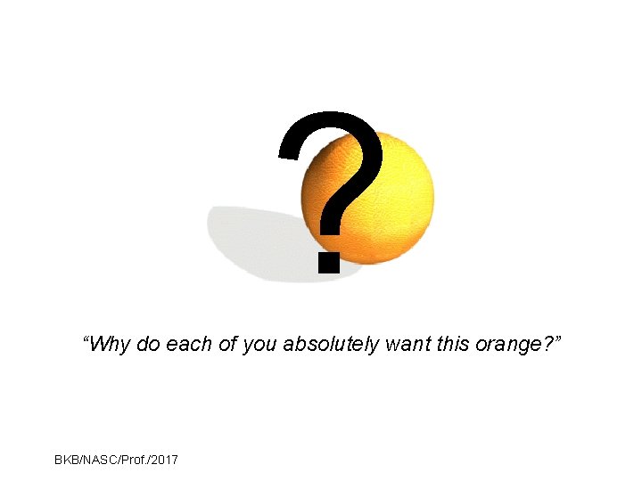 ? “Why do each of you absolutely want this orange? ” BKB/NASC/Prof. /2017 