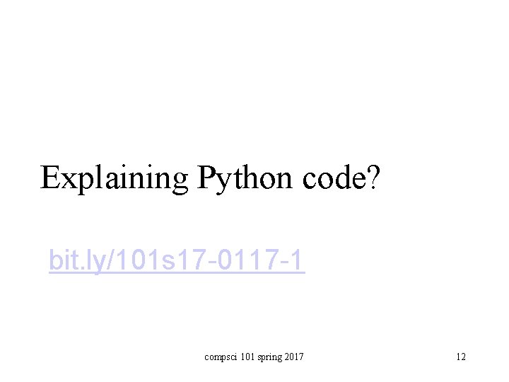 Explaining Python code? bit. ly/101 s 17 -0117 -1 compsci 101 spring 2017 12