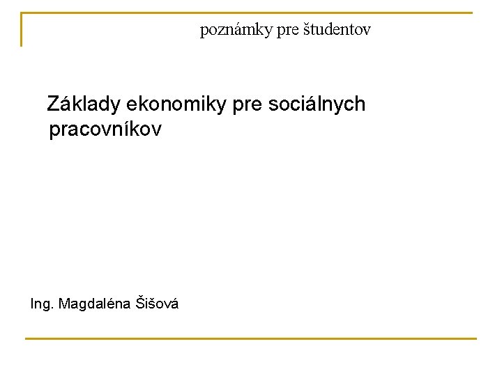 poznámky pre študentov Základy ekonomiky pre sociálnych pracovníkov Ing. Magdaléna Šišová 