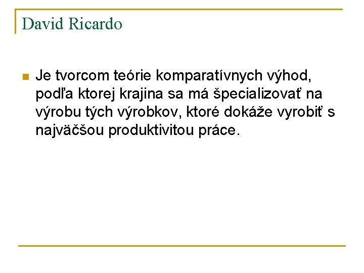 David Ricardo n Je tvorcom teórie komparatívnych výhod, podľa ktorej krajina sa má špecializovať