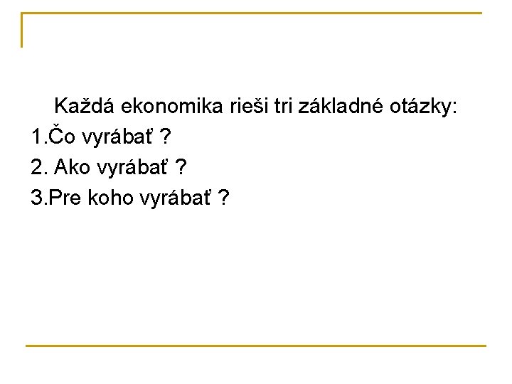 Každá ekonomika rieši tri základné otázky: 1. Čo vyrábať ? 2. Ako vyrábať ?