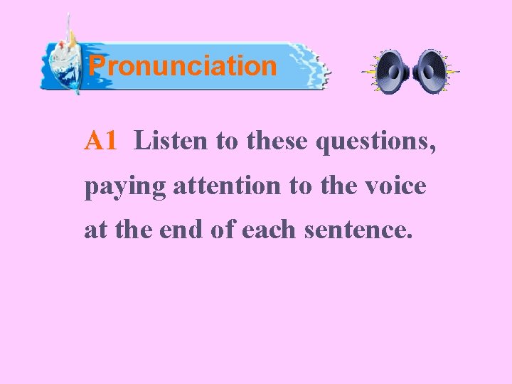 Pronunciation A 1 Listen to these questions, paying attention to the voice at the