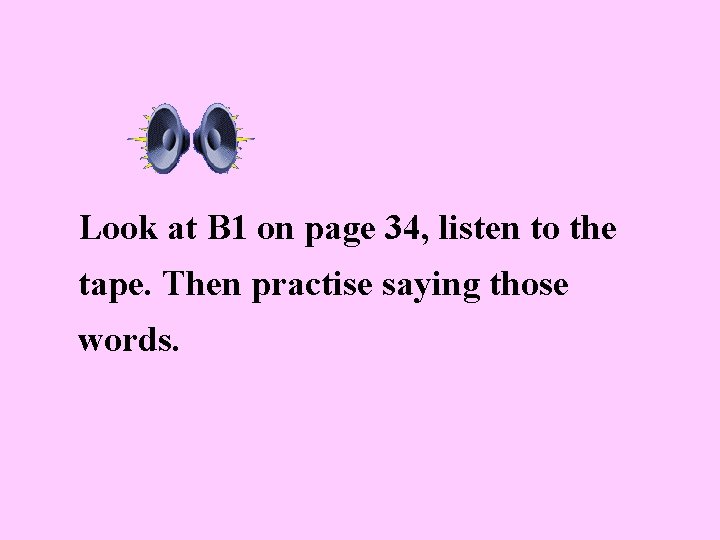 Look at B 1 on page 34, listen to the tape. Then practise saying