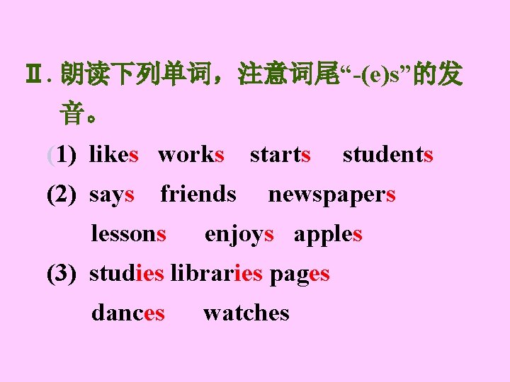Ⅱ. 朗读下列单词，注意词尾“-(e)s”的发 音。 (1) likes works (2) says friends lessons starts newspapers enjoys apples