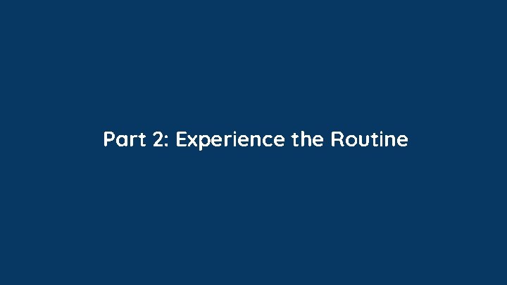 Part 2: Experience the Routine Part 2: Experience the Routine
