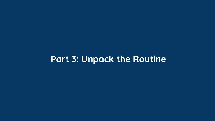 Part 3: Unpack the Routine Part 3: Unpack the Routine