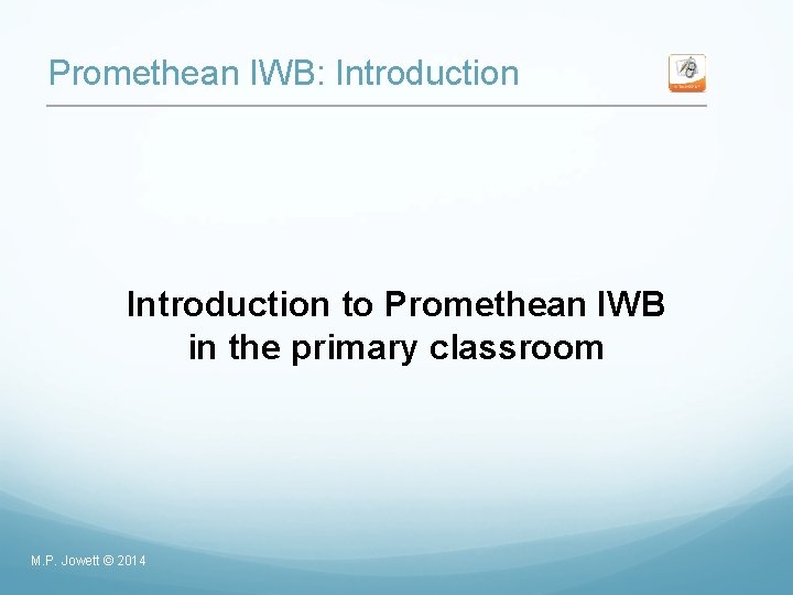 Promethean IWB: Introduction to Promethean IWB in the primary classroom M. P. Jowett ©