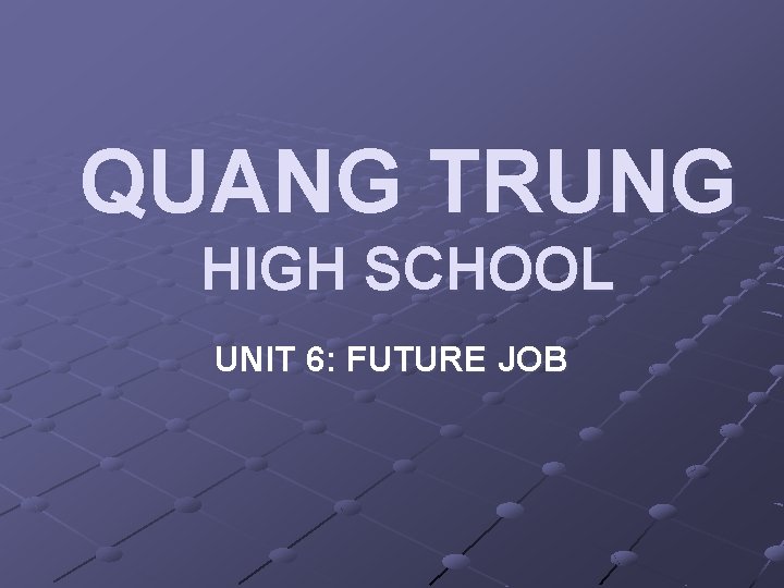 QUANG TRUNG HIGH SCHOOL UNIT 6: FUTURE JOB 