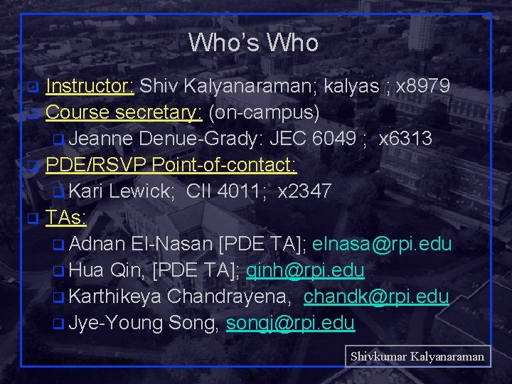 Who’s Who Instructor: Shiv Kalyanaraman; kalyas ; x 8979 q Course secretary: (on-campus) q