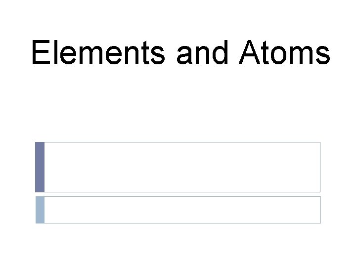Elements and Atoms Elements and Atoms